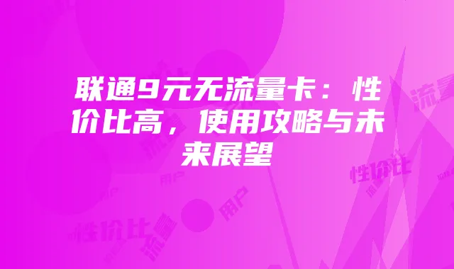 联通9元无流量卡:性价比高,使用攻略与未来展望