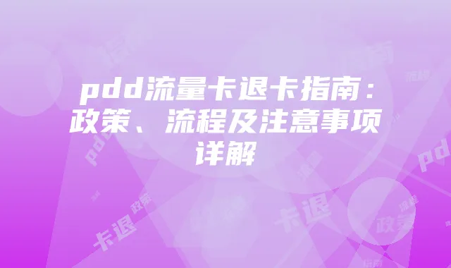 pdd流量卡退卡指南:政策、流程及注意事项详解