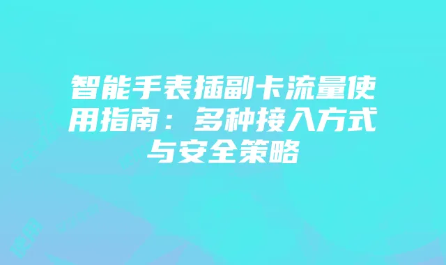 智能手表插副卡流量使用指南:多种接入方式与安全策略