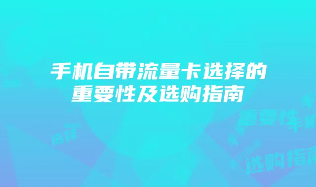手机自带流量卡选择的重要性及选购指南