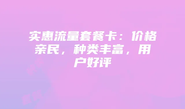 实惠流量套餐卡:价格亲民,种类丰富,用户好评