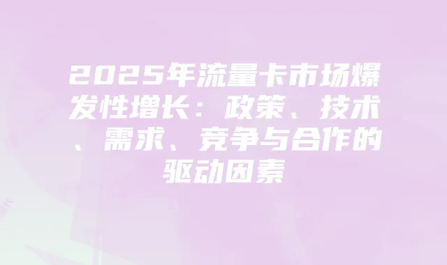 2025年流量卡市场爆发性增长：政策、技术、需求、竞争与合作的驱动因素