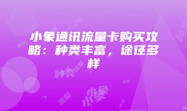 小象通讯流量卡购买攻略:种类丰富,途径多样