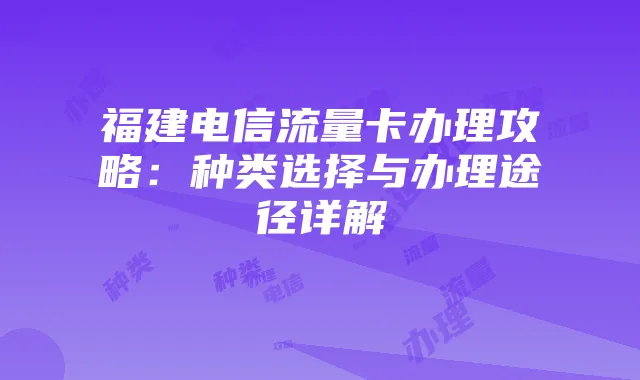 福建电信流量卡办理攻略：种类选择与办理途径详解