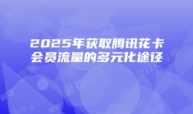 2025年获取腾讯花卡会员流量的多元化途径