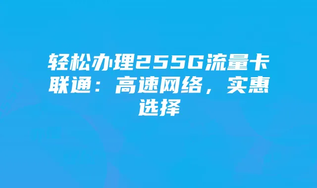 轻松办理255G流量卡联通:高速网络,实惠选择
