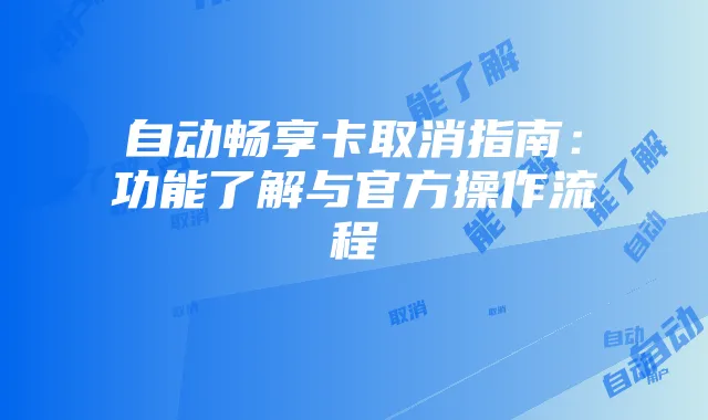 自动畅享卡取消指南:功能了解与官方操作流程