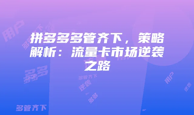 拼多多多管齐下,策略解析:流量卡市场逆袭之路