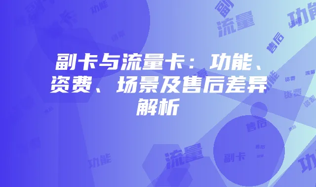 副卡与流量卡:功能、资费、场景及售后差异解析