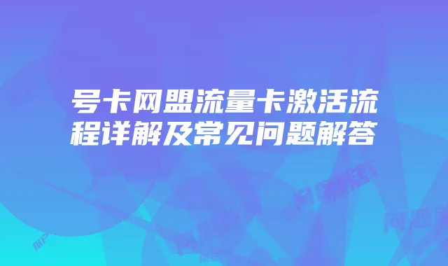 号卡网盟流量卡激活流程详解及常见问题解答