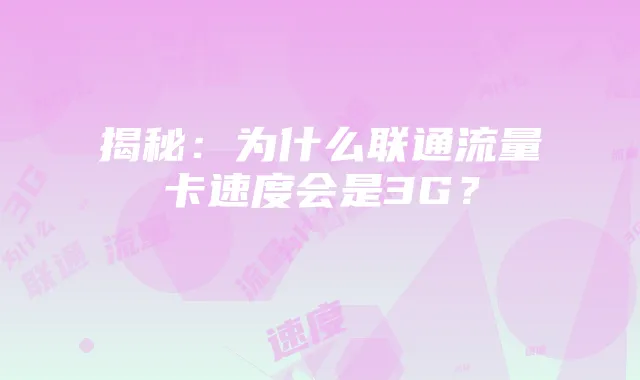揭秘:为什么联通流量卡速度会是3G?