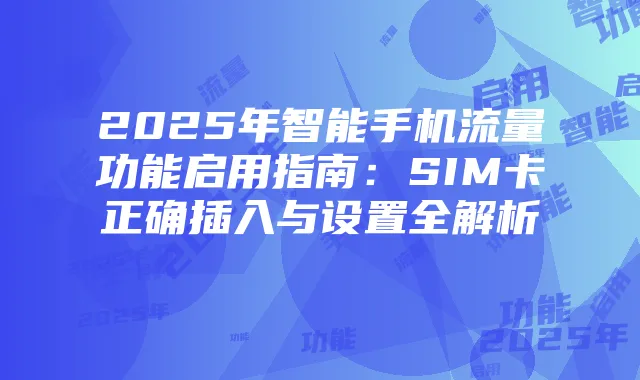 2025年智能手机流量功能启用指南:SIM卡正确插入与设置全解析