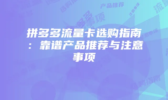 拼多多流量卡选购指南:靠谱产品推荐与注意事项