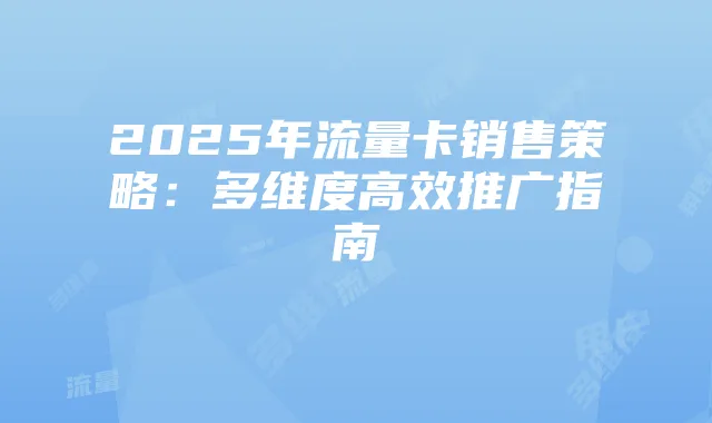 2025年流量卡销售策略:多维度高效推广指南