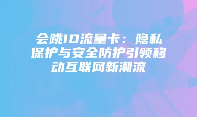 会跳ID流量卡：隐私保护与安全防护引领移动互联网新潮流