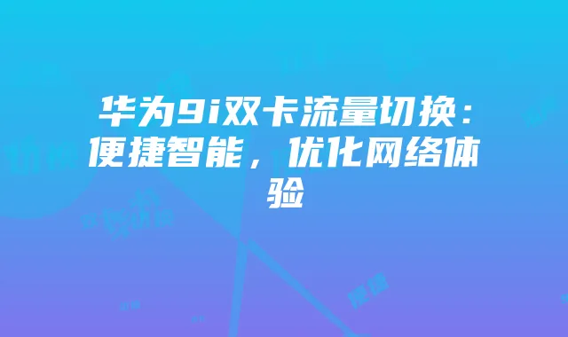华为9i双卡流量切换:便捷智能,优化网络体验
