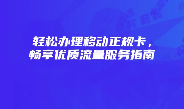 轻松办理移动正规卡,畅享优质流量服务指南