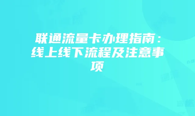 联通流量卡办理指南:线上线下流程及注意事项