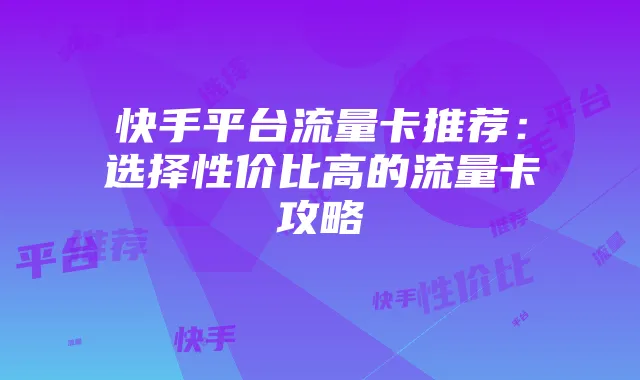快手平台流量卡推荐：选择性价比高的流量卡攻略