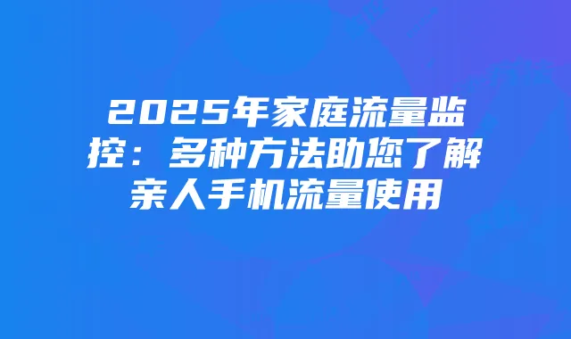 2025年家庭流量监控:多种方法助您了解亲人手机流量使用