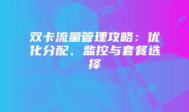 双卡流量管理攻略:优化分配、监控与套餐选择