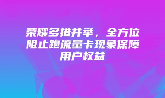 荣耀多措并举,全方位阻止跑流量卡现象保障用户权益