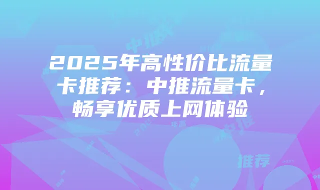 2025年高性价比流量卡推荐:中推流量卡,畅享优质上网体验