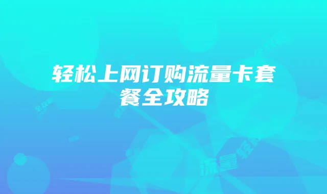 轻松上网订购流量卡套餐全攻略