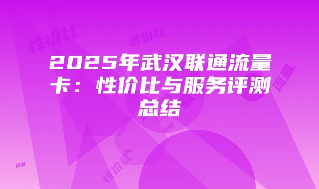 2025年武汉联通流量卡:性价比与服务评测总结