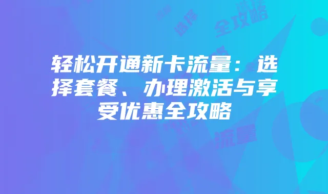 轻松开通新卡流量:选择套餐、办理激活与享受优惠全攻略
