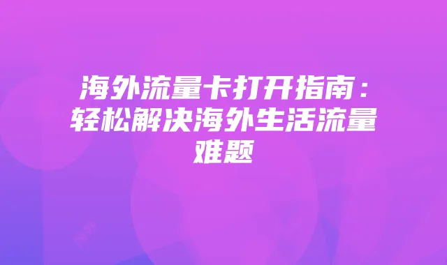 海外流量卡打开指南:轻松解决海外生活流量难题