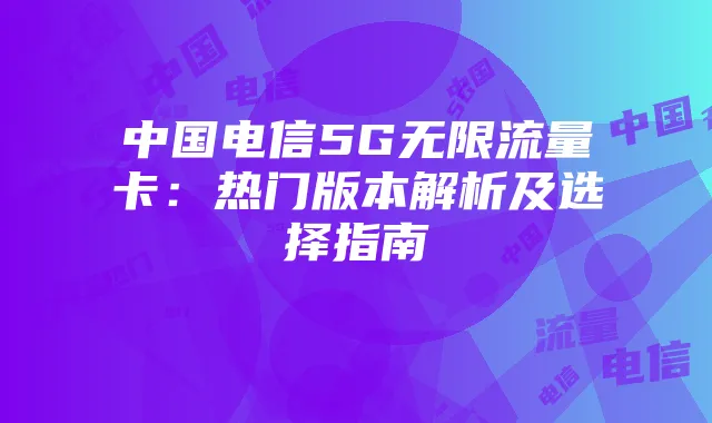 中国电信5G无限流量卡:热门版本解析及选择指南
