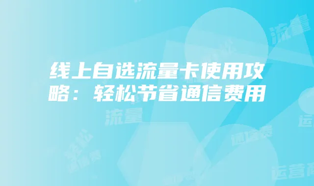 线上自选流量卡使用攻略：轻松节省通信费用