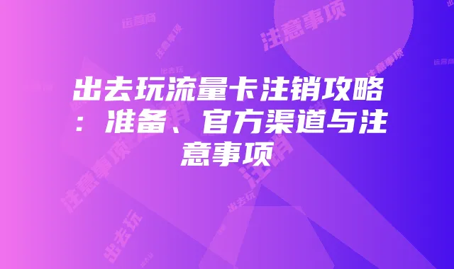 出去玩流量卡注销攻略：准备、官方渠道与注意事项