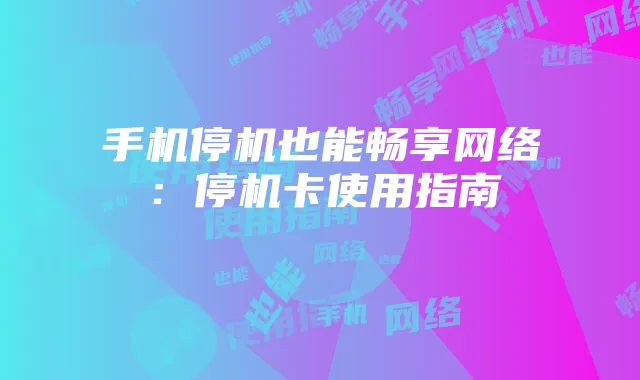 手机停机也能畅享网络:停机卡使用指南