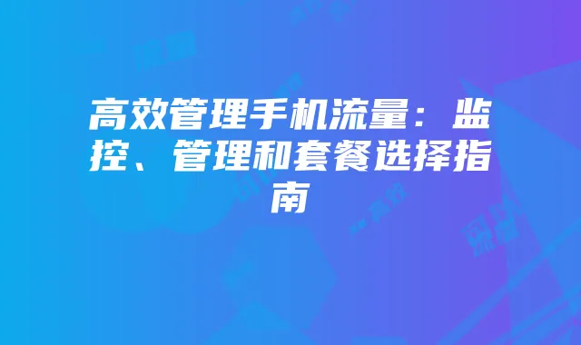 高效管理手机流量：监控、管理和套餐选择指南