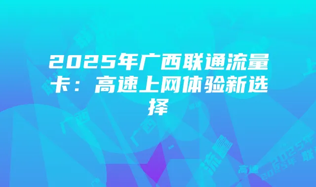 2025年广西联通流量卡：高速上网体验新选择