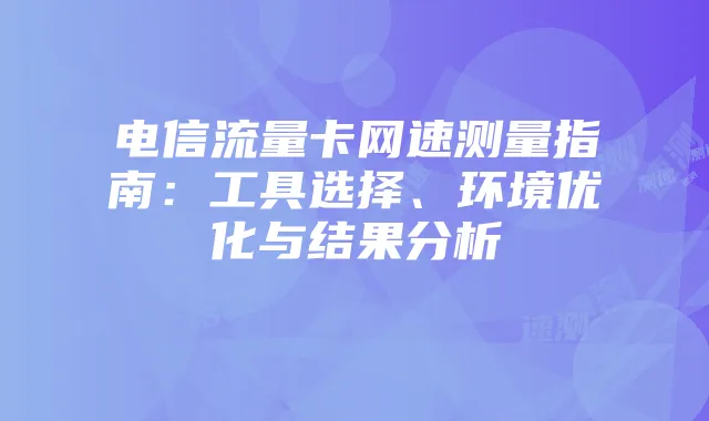 电信流量卡网速测量指南:工具选择、环境优化与结果分析