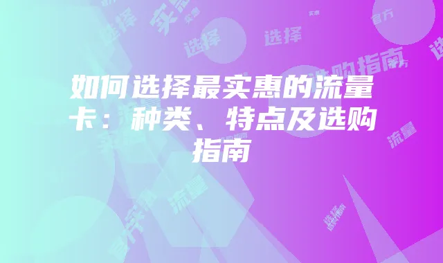 如何选择最实惠的流量卡:种类、特点及选购指南