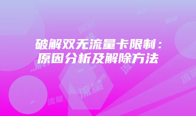 破解双无流量卡限制：原因分析及解除方法