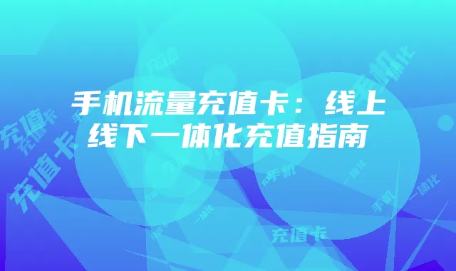 手机流量充值卡:线上线下一体化充值指南