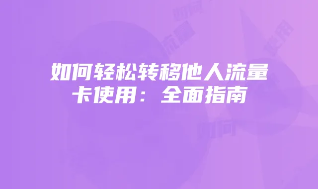 如何轻松转移他人流量卡使用:全面指南