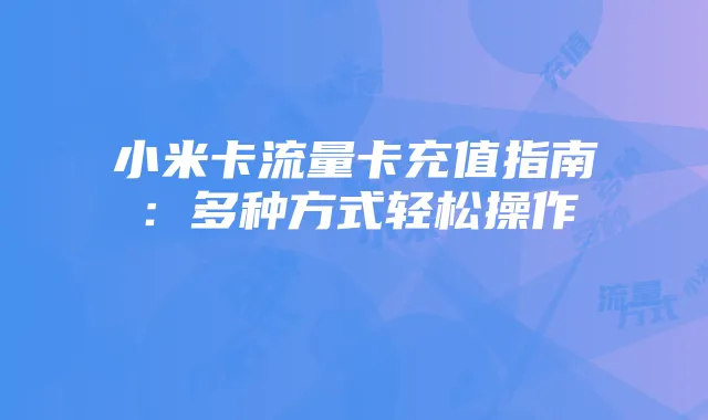 小米卡流量卡充值指南：多种方式轻松操作