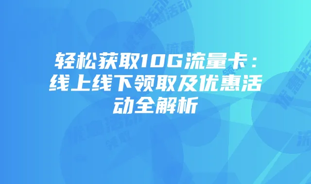 轻松获取10G流量卡:线上线下领取及优惠活动全解析