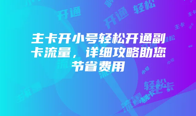 主卡开小号轻松开通副卡流量，详细攻略助您节省费用