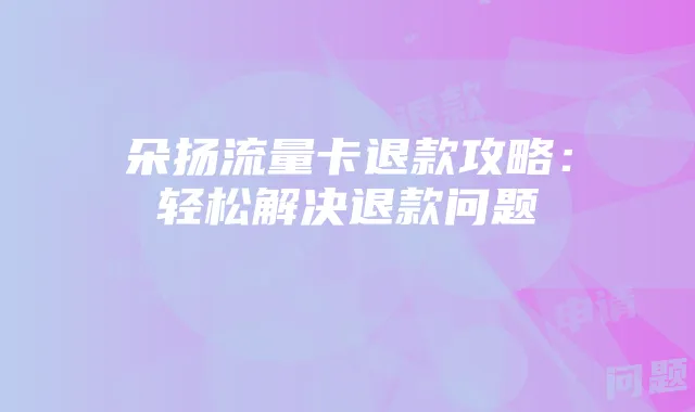 朵扬流量卡退款攻略:轻松解决退款问题