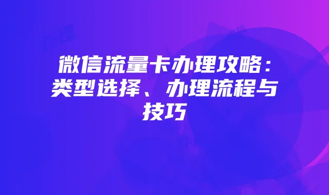 微信流量卡办理攻略:类型选择、办理流程与技巧