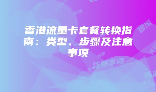 香港流量卡套餐转换指南:类型、步骤及注意事项