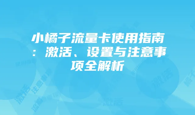 小橘子流量卡使用指南:激活、设置与注意事项全解析