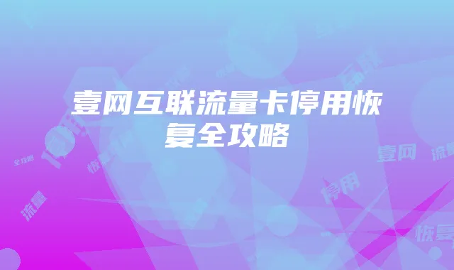 壹网互联流量卡停用恢复全攻略